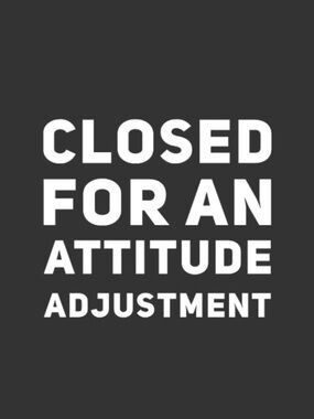 Closed for an attitude adjustment!